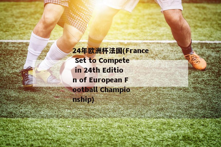 24年欧洲杯法国(France Set to Compete in 24th Edition of European Football Championship)