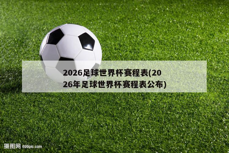2026足球世界杯赛程表(2026年足球世界杯赛程表公布)