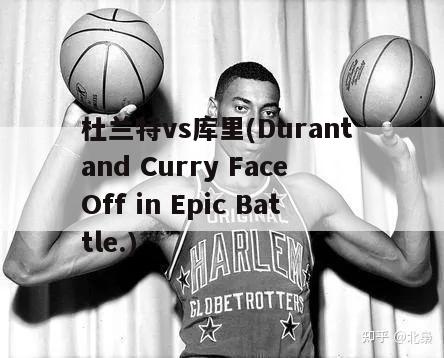 杜兰特vs库里(Durant and Curry Face Off in Epic Battle.)