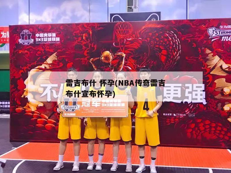 雷吉布什 怀孕(NBA传奇雷吉布什宣布怀孕)