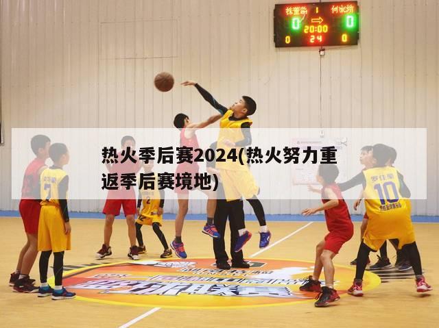 热火季后赛2024(热火努力重返季后赛境地)