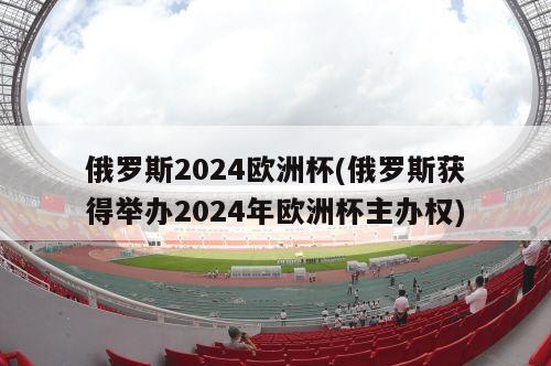 俄罗斯2024欧洲杯(俄罗斯获得举办2024年欧洲杯主办权)