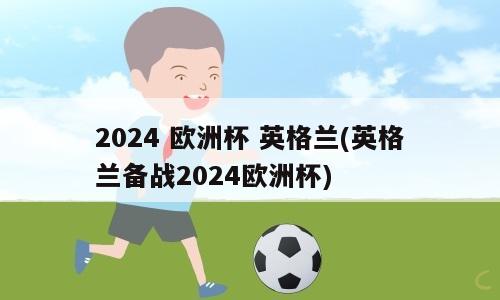 2024 欧洲杯 英格兰(英格兰备战2024欧洲杯)