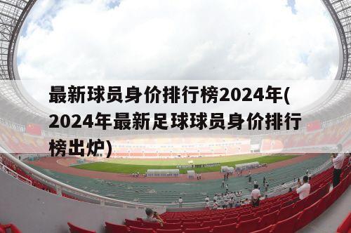 最新球员身价排行榜2024年(2024年最新足球球员身价排行榜出炉)