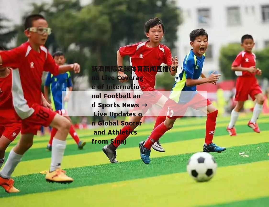 新浪国际足球体育新闻直播(Sina Live Coverage of International Football and Sports News → Live Updates on Global Soccer and Athletics from Sina)