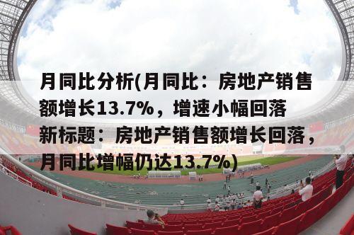 月同比分析(月同比：房地产销售额增长13.7%，增速小幅回落新标题：房地产销售额增长回落，月同比增幅仍达13.7%)