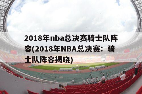 2018年nba总决赛骑士队阵容(2018年NBA总决赛：骑士队阵容揭晓)