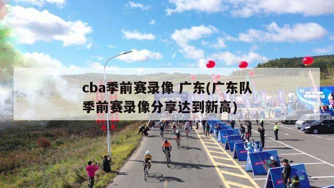 cba季前赛录像 广东(广东队季前赛录像分享达到新高)