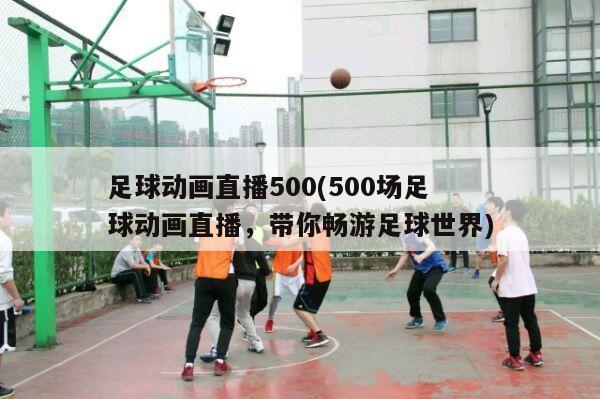 足球动画直播500(500场足球动画直播，带你畅游足球世界)