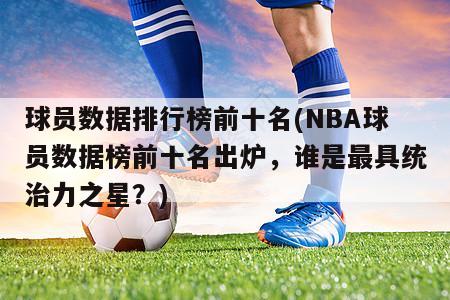 球员数据排行榜前十名(NBA球员数据榜前十名出炉，谁是最具统治力之星？)