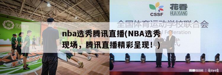 nba选秀腾讯直播(NBA选秀现场，腾讯直播精彩呈现！)