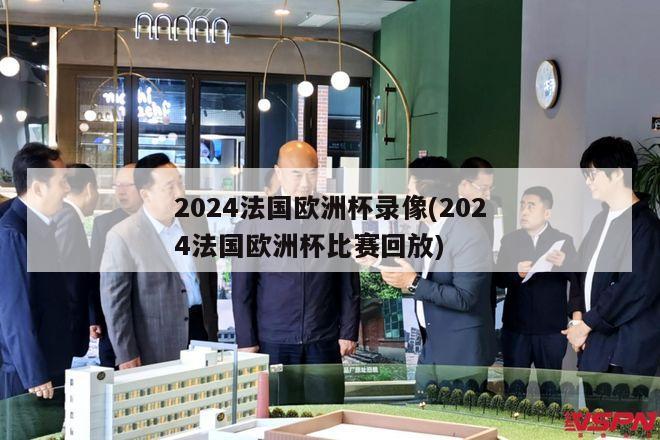 2024法国欧洲杯录像(2024法国欧洲杯比赛回放)