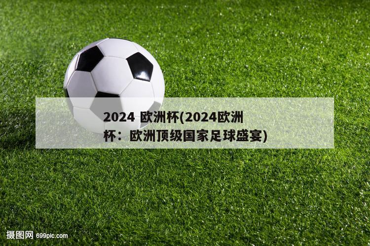2024 欧洲杯(2024欧洲杯：欧洲顶级国家足球盛宴)