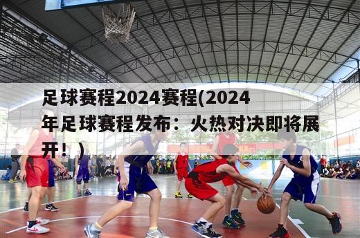 足球赛程2024赛程(2024年足球赛程发布：火热对决即将展开！)